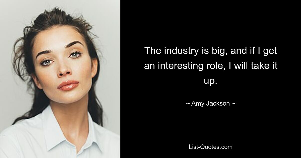 The industry is big, and if I get an interesting role, I will take it up. — © Amy Jackson