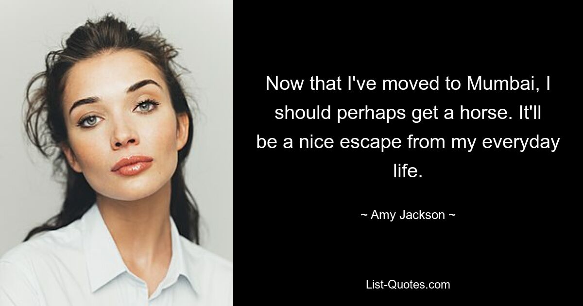 Now that I've moved to Mumbai, I should perhaps get a horse. It'll be a nice escape from my everyday life. — © Amy Jackson