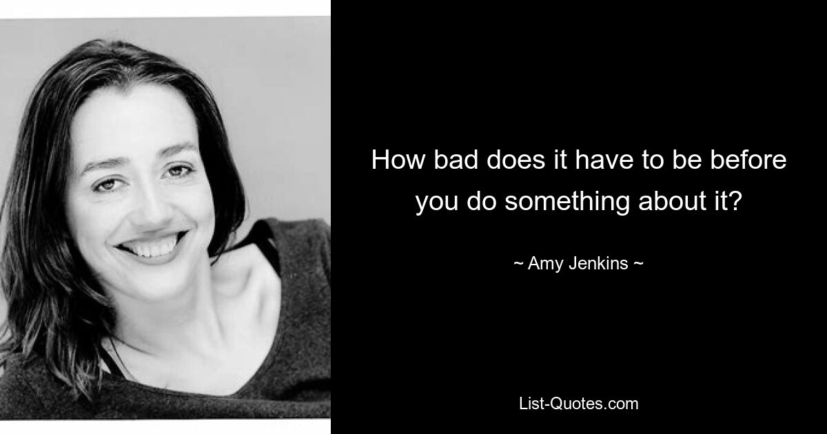 How bad does it have to be before you do something about it? — © Amy Jenkins