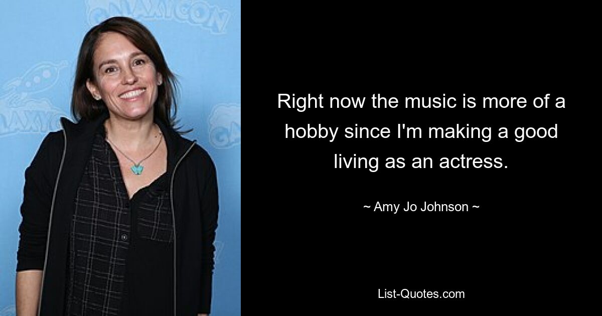 Right now the music is more of a hobby since I'm making a good living as an actress. — © Amy Jo Johnson