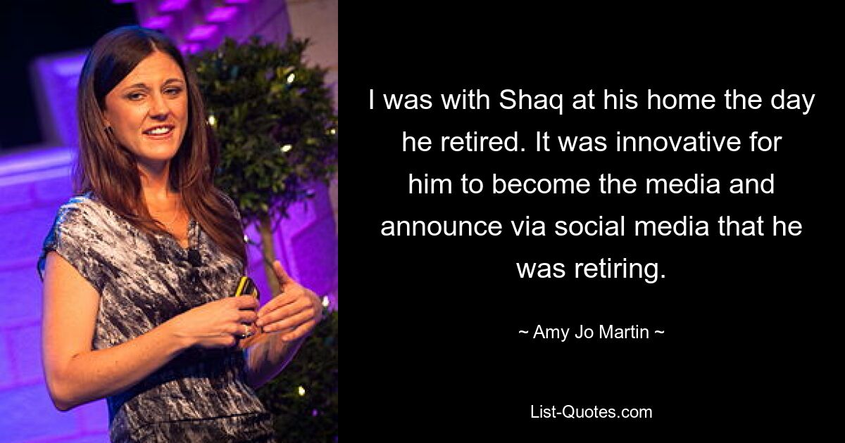 I was with Shaq at his home the day he retired. It was innovative for him to become the media and announce via social media that he was retiring. — © Amy Jo Martin