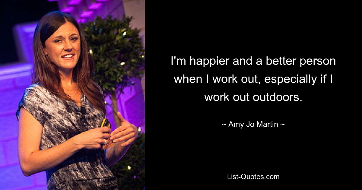 I'm happier and a better person when I work out, especially if I work out outdoors. — © Amy Jo Martin