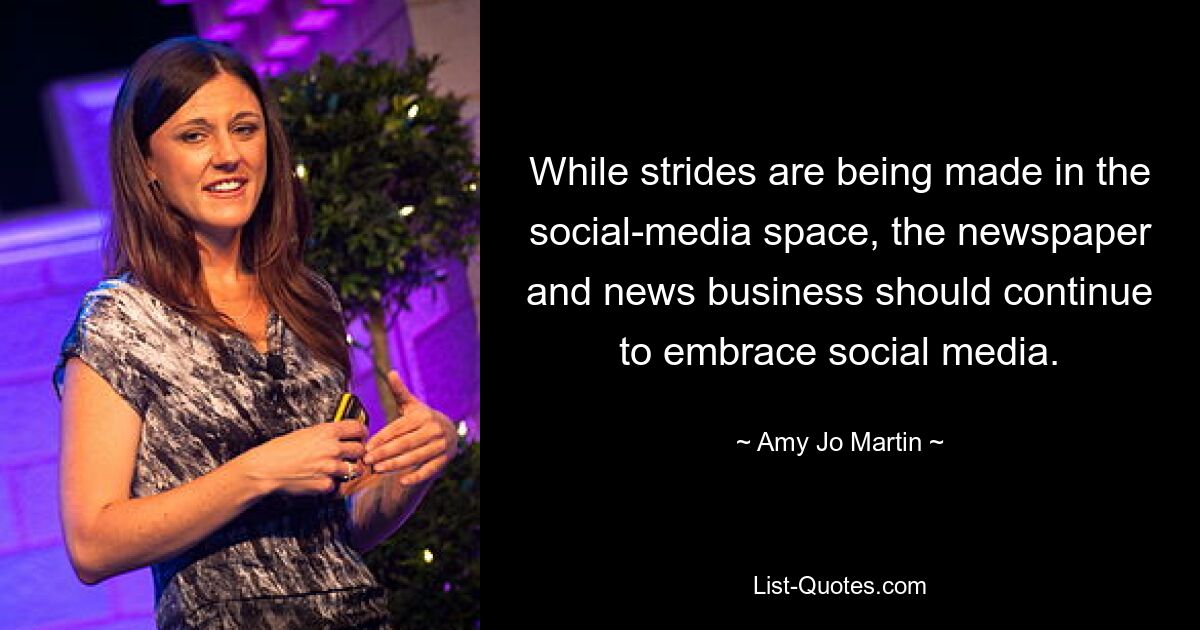 While strides are being made in the social-media space, the newspaper and news business should continue to embrace social media. — © Amy Jo Martin