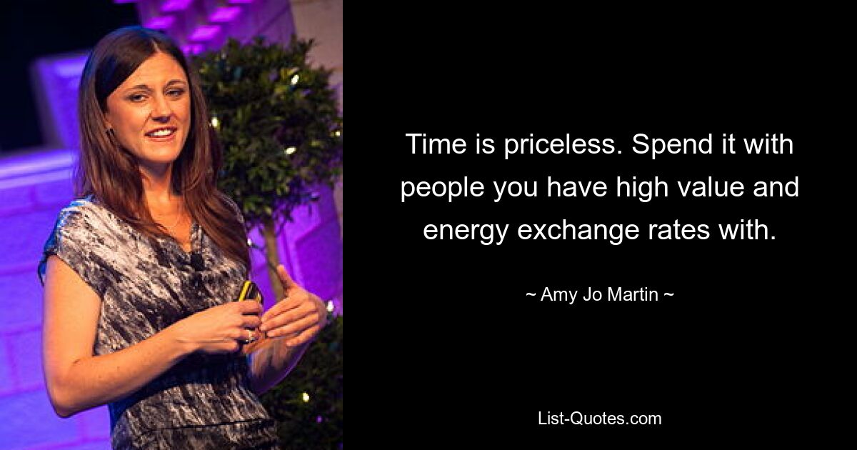 Time is priceless. Spend it with people you have high value and energy exchange rates with. — © Amy Jo Martin