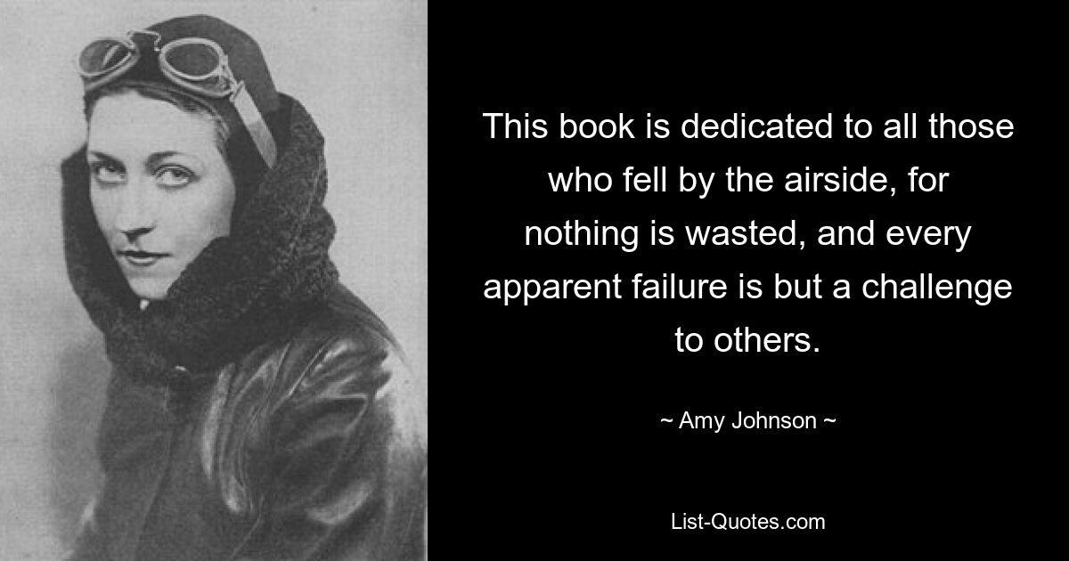 This book is dedicated to all those who fell by the airside, for nothing is wasted, and every apparent failure is but a challenge to others. — © Amy Johnson