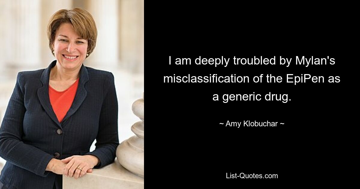 I am deeply troubled by Mylan's misclassification of the EpiPen as a generic drug. — © Amy Klobuchar