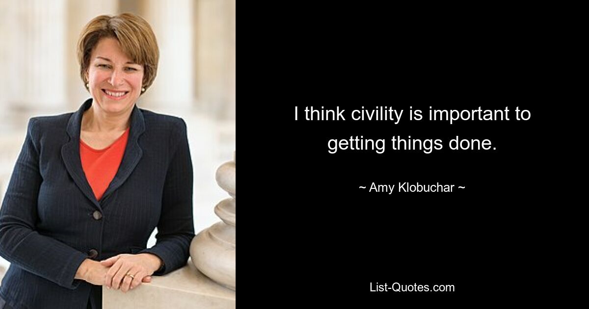 I think civility is important to getting things done. — © Amy Klobuchar