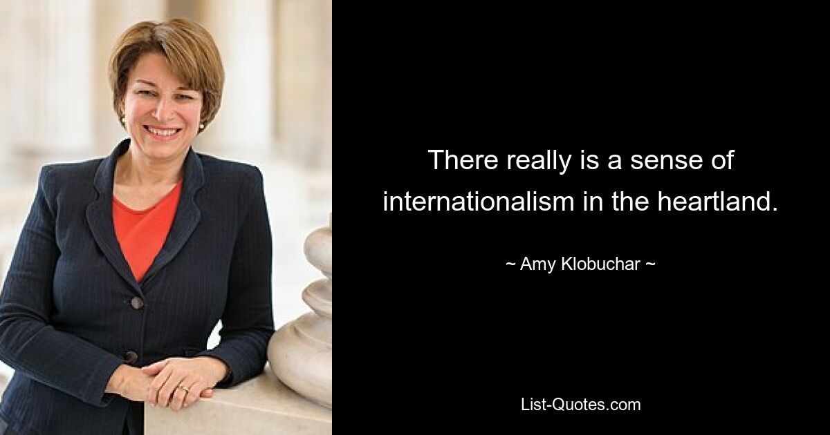 There really is a sense of internationalism in the heartland. — © Amy Klobuchar