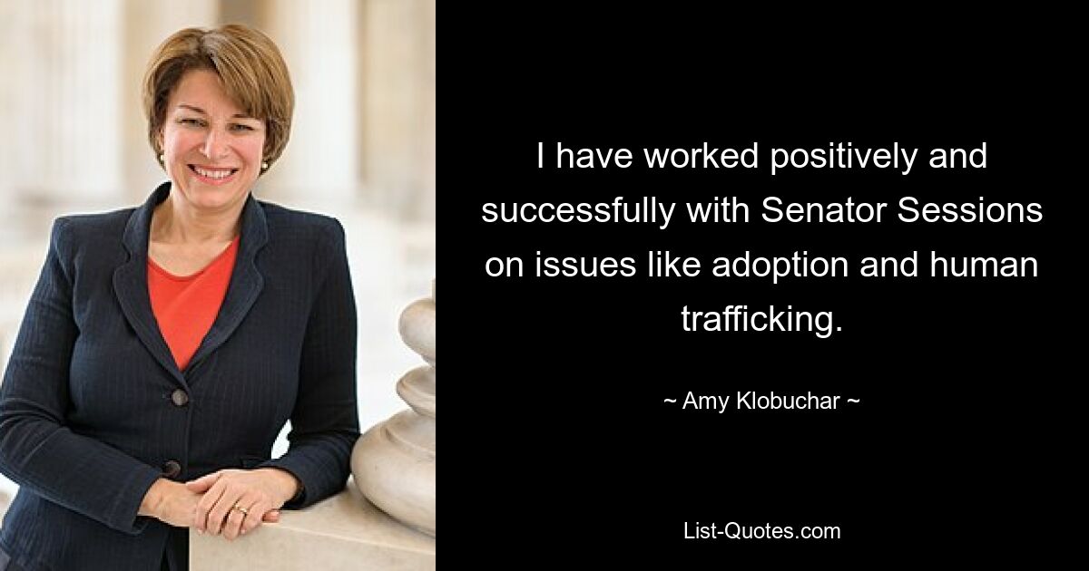 I have worked positively and successfully with Senator Sessions on issues like adoption and human trafficking. — © Amy Klobuchar