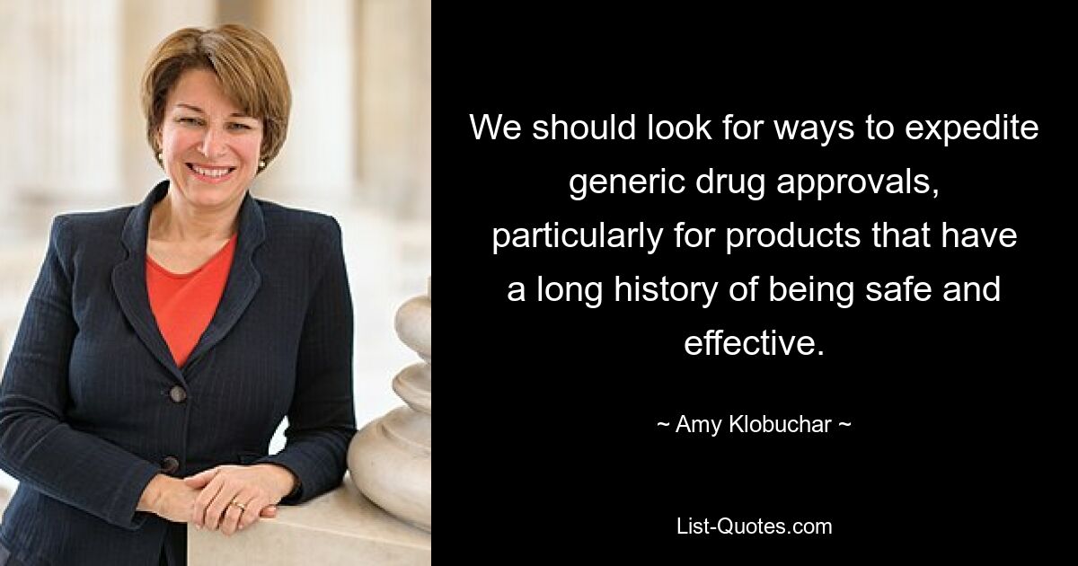 We should look for ways to expedite generic drug approvals, particularly for products that have a long history of being safe and effective. — © Amy Klobuchar