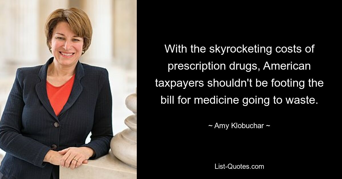 With the skyrocketing costs of prescription drugs, American taxpayers shouldn't be footing the bill for medicine going to waste. — © Amy Klobuchar