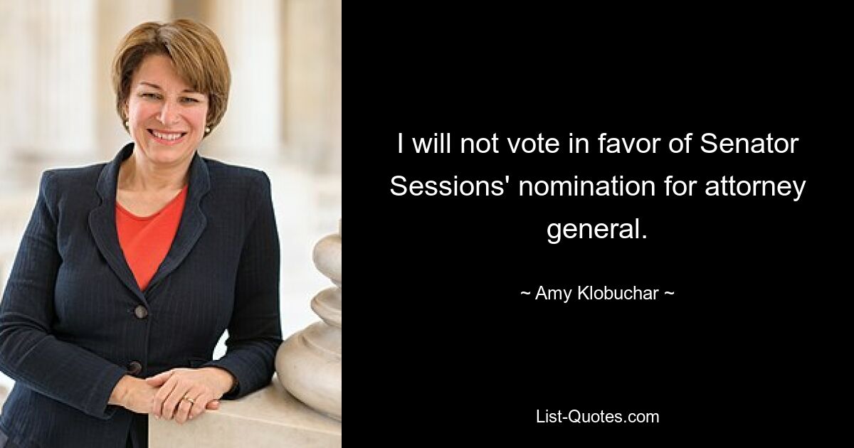 I will not vote in favor of Senator Sessions' nomination for attorney general. — © Amy Klobuchar