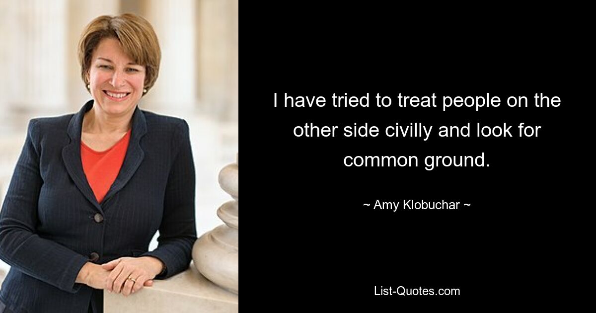 I have tried to treat people on the other side civilly and look for common ground. — © Amy Klobuchar