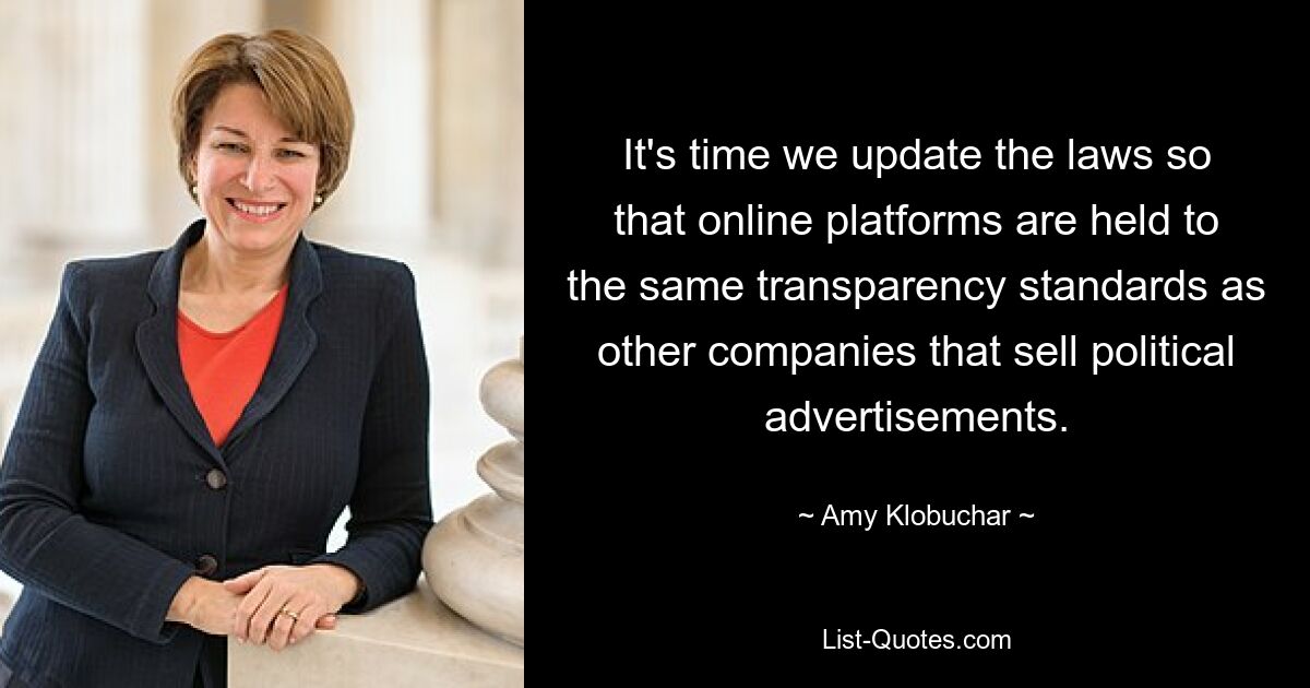 It's time we update the laws so that online platforms are held to the same transparency standards as other companies that sell political advertisements. — © Amy Klobuchar