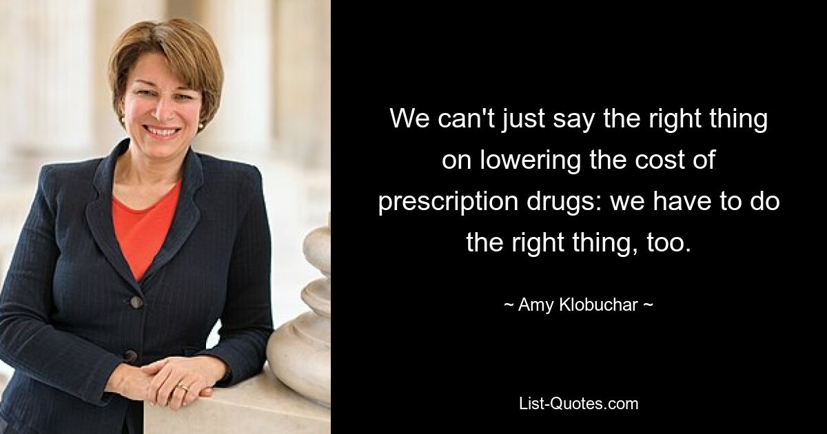 We can't just say the right thing on lowering the cost of prescription drugs: we have to do the right thing, too. — © Amy Klobuchar