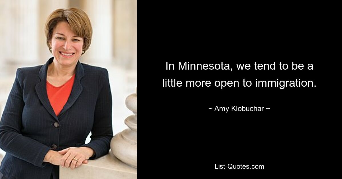 In Minnesota, we tend to be a little more open to immigration. — © Amy Klobuchar