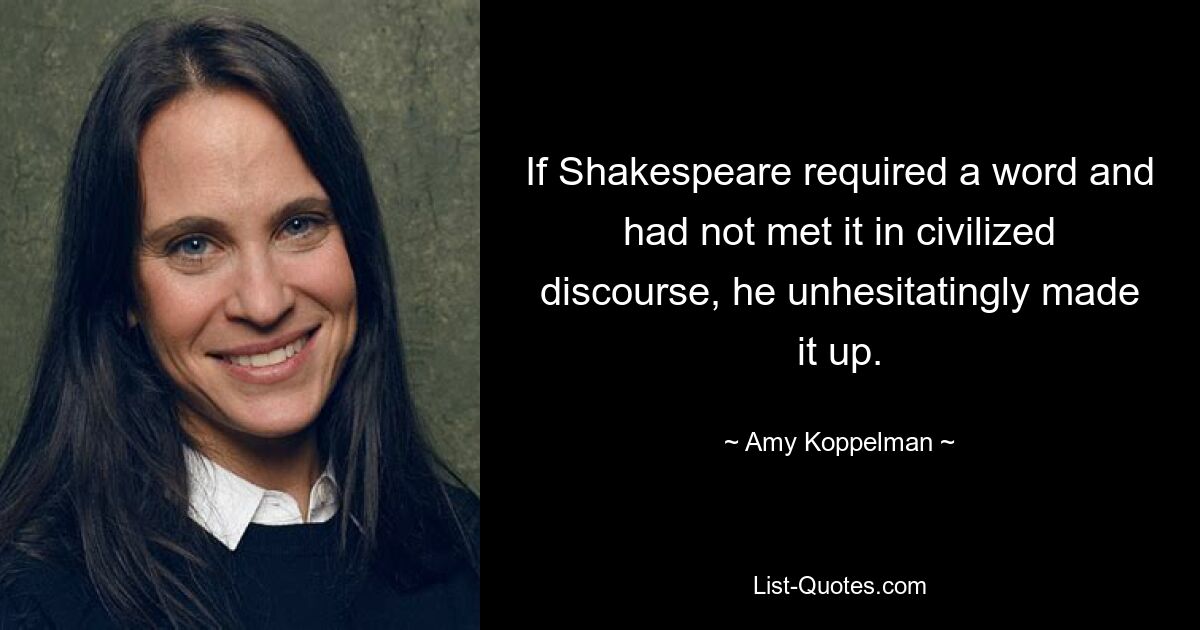 If Shakespeare required a word and had not met it in civilized discourse, he unhesitatingly made it up. — © Amy Koppelman