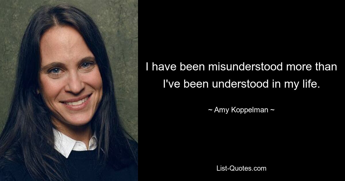 I have been misunderstood more than I've been understood in my life. — © Amy Koppelman