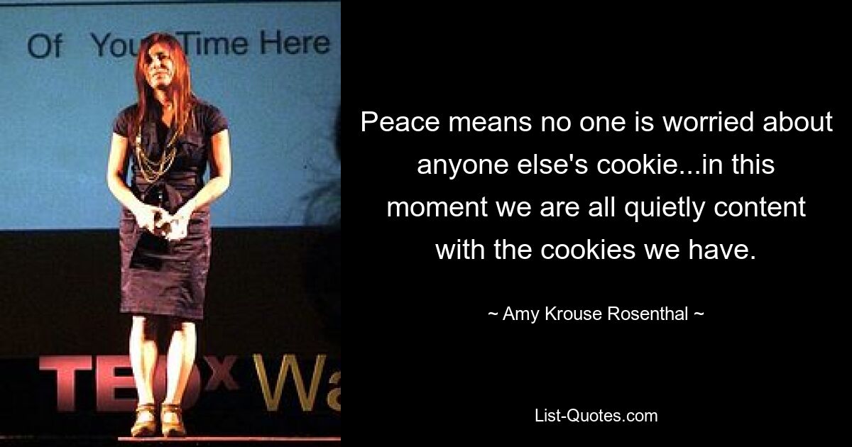 Peace means no one is worried about anyone else's cookie...in this moment we are all quietly content with the cookies we have. — © Amy Krouse Rosenthal