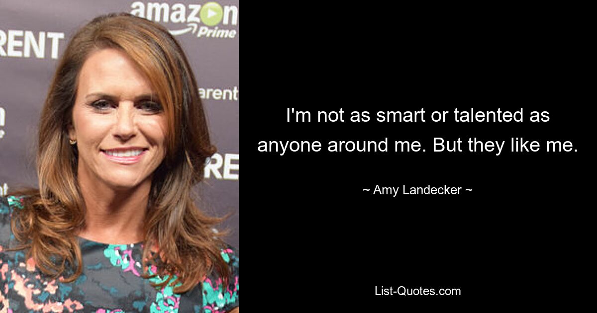 I'm not as smart or talented as anyone around me. But they like me. — © Amy Landecker