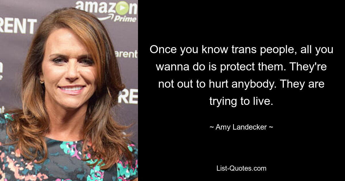 Once you know trans people, all you wanna do is protect them. They're not out to hurt anybody. They are trying to live. — © Amy Landecker