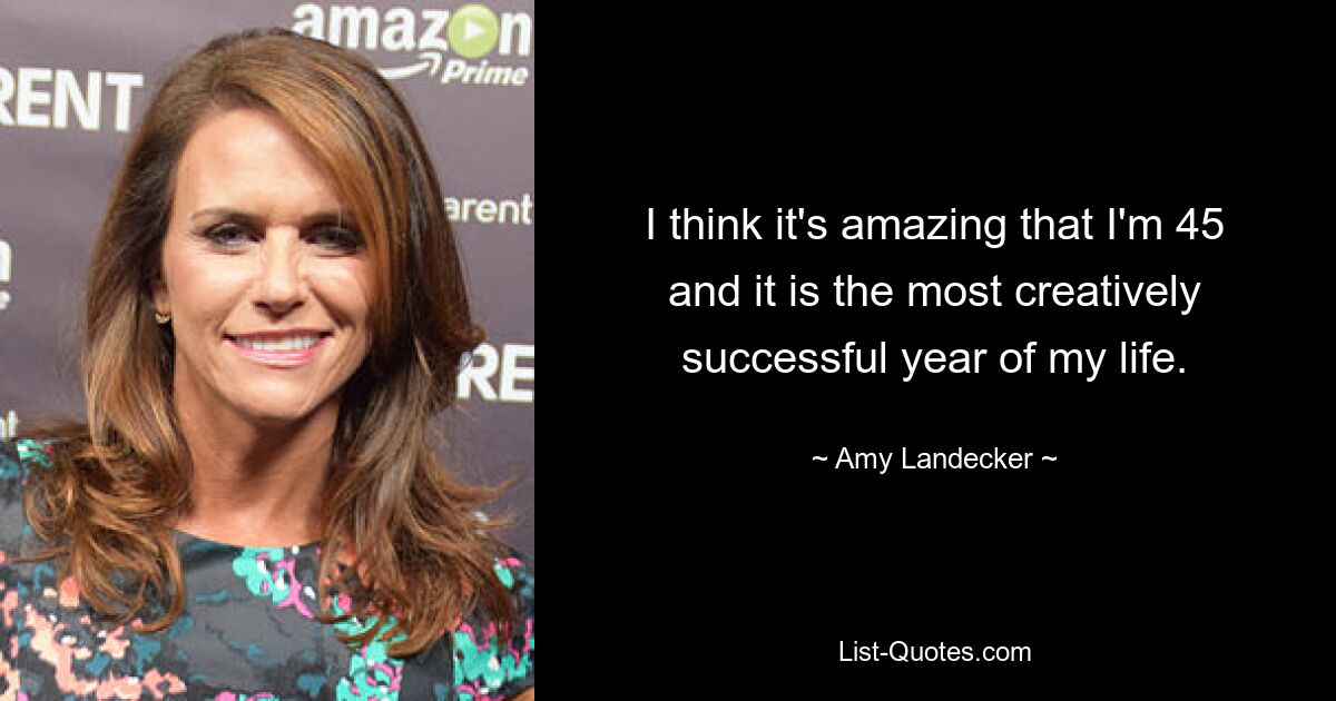 I think it's amazing that I'm 45 and it is the most creatively successful year of my life. — © Amy Landecker