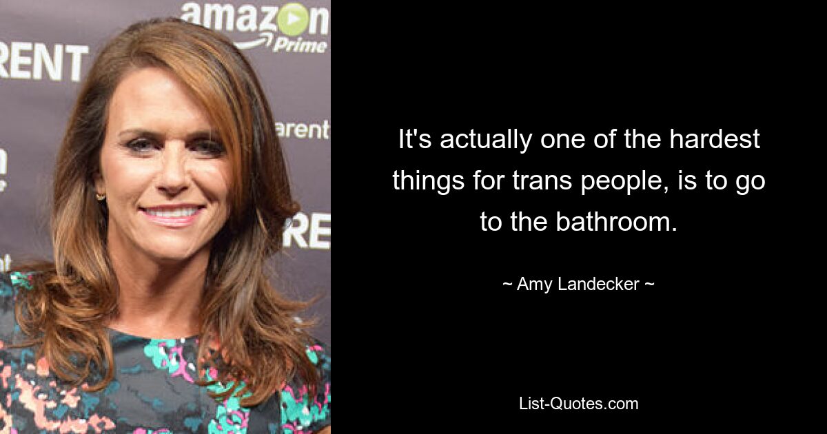 It's actually one of the hardest things for trans people, is to go to the bathroom. — © Amy Landecker