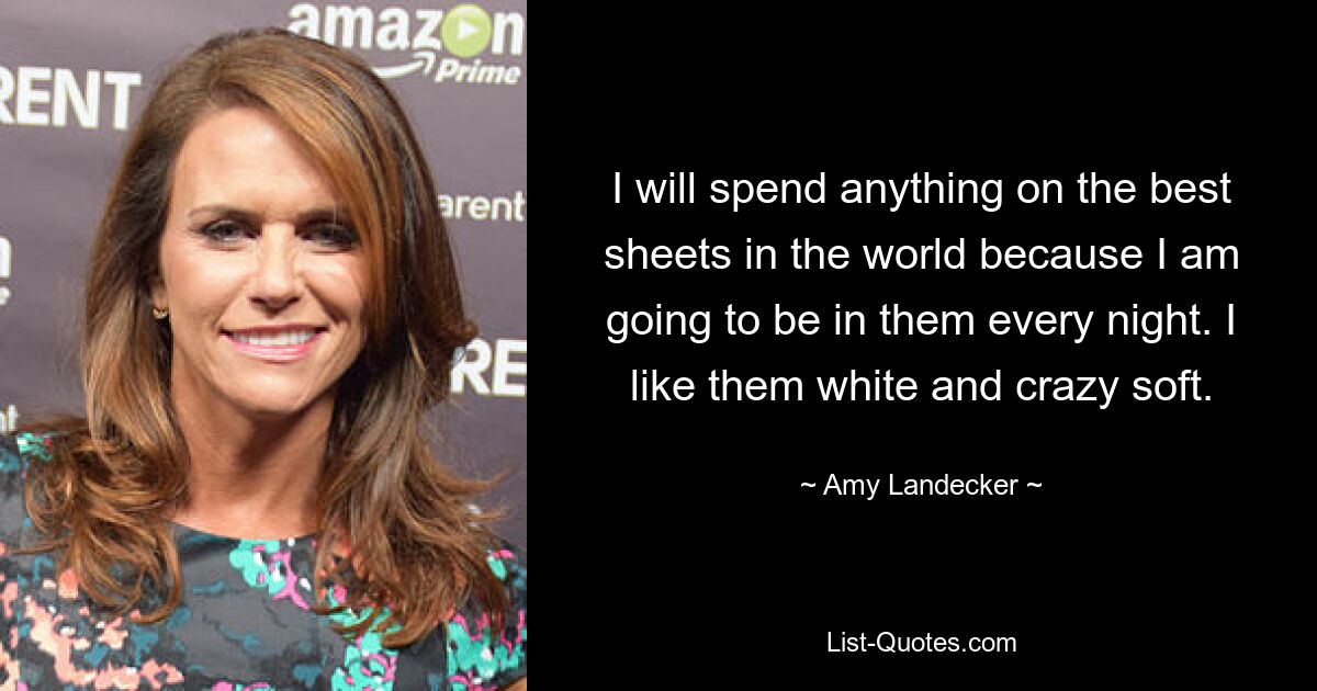 I will spend anything on the best sheets in the world because I am going to be in them every night. I like them white and crazy soft. — © Amy Landecker