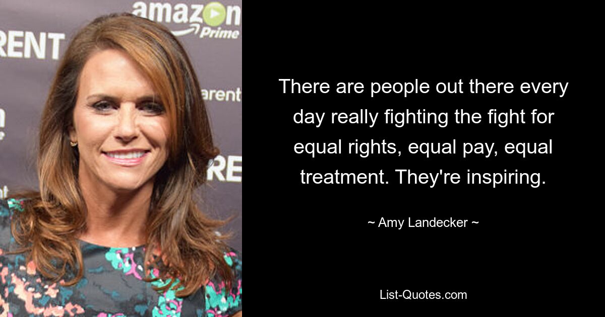 There are people out there every day really fighting the fight for equal rights, equal pay, equal treatment. They're inspiring. — © Amy Landecker