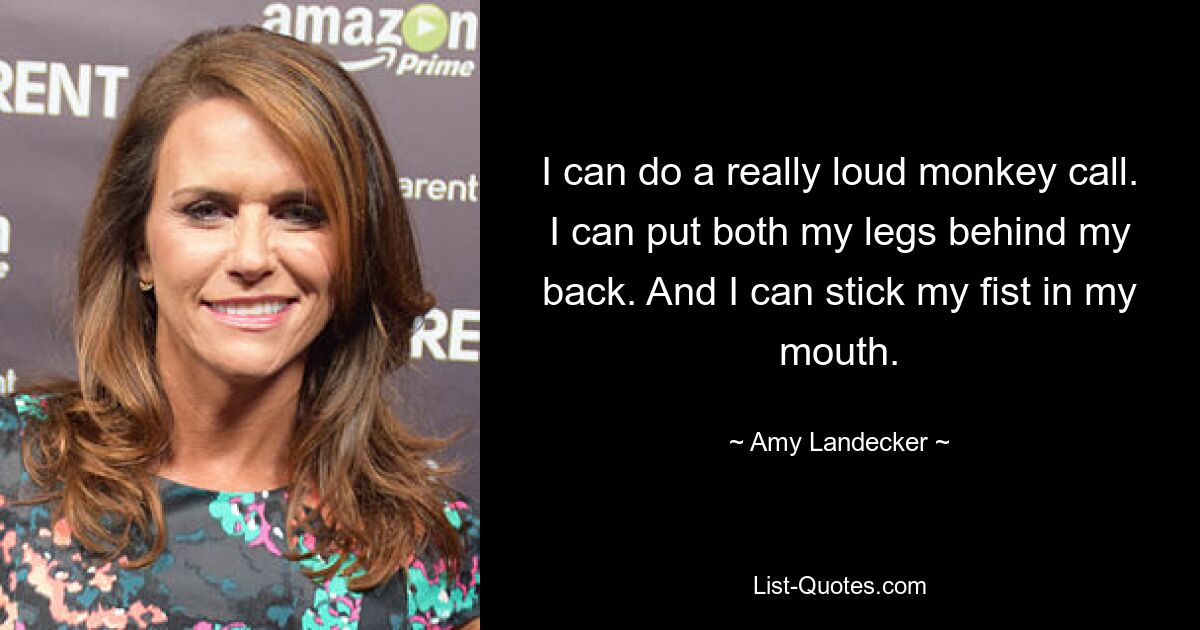 I can do a really loud monkey call. I can put both my legs behind my back. And I can stick my fist in my mouth. — © Amy Landecker