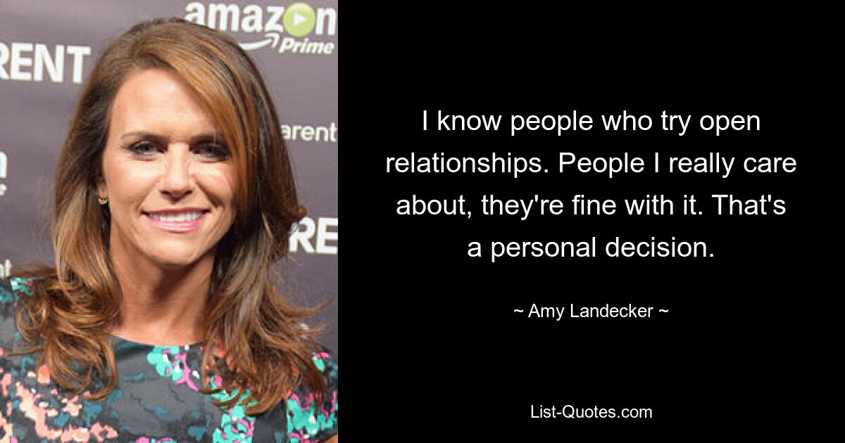 I know people who try open relationships. People I really care about, they're fine with it. That's a personal decision. — © Amy Landecker