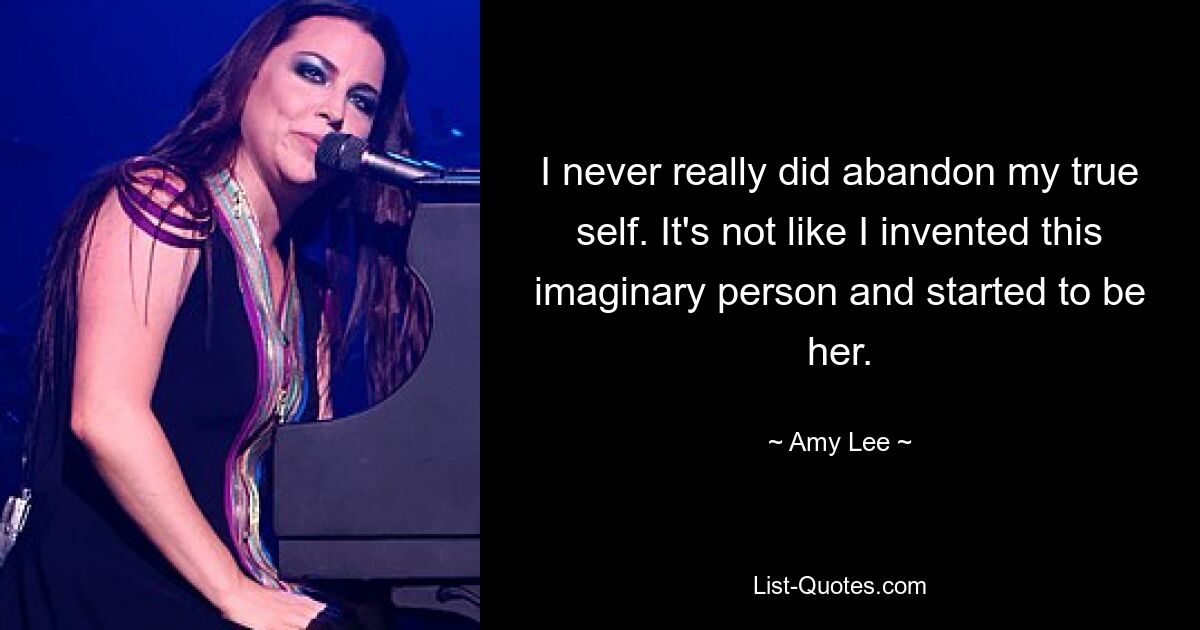 I never really did abandon my true self. It's not like I invented this imaginary person and started to be her. — © Amy Lee