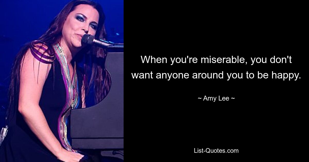 When you're miserable, you don't want anyone around you to be happy. — © Amy Lee