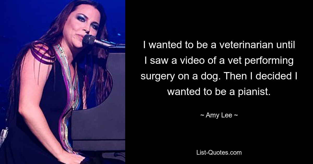 I wanted to be a veterinarian until I saw a video of a vet performing surgery on a dog. Then I decided I wanted to be a pianist. — © Amy Lee