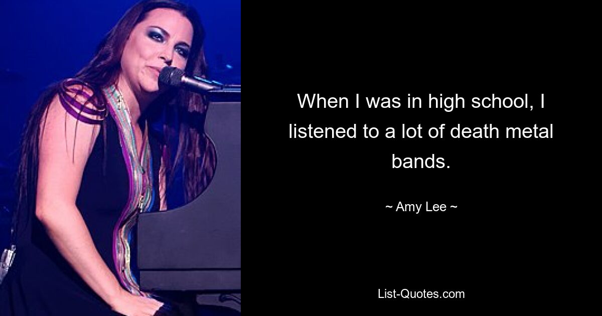 When I was in high school, I listened to a lot of death metal bands. — © Amy Lee