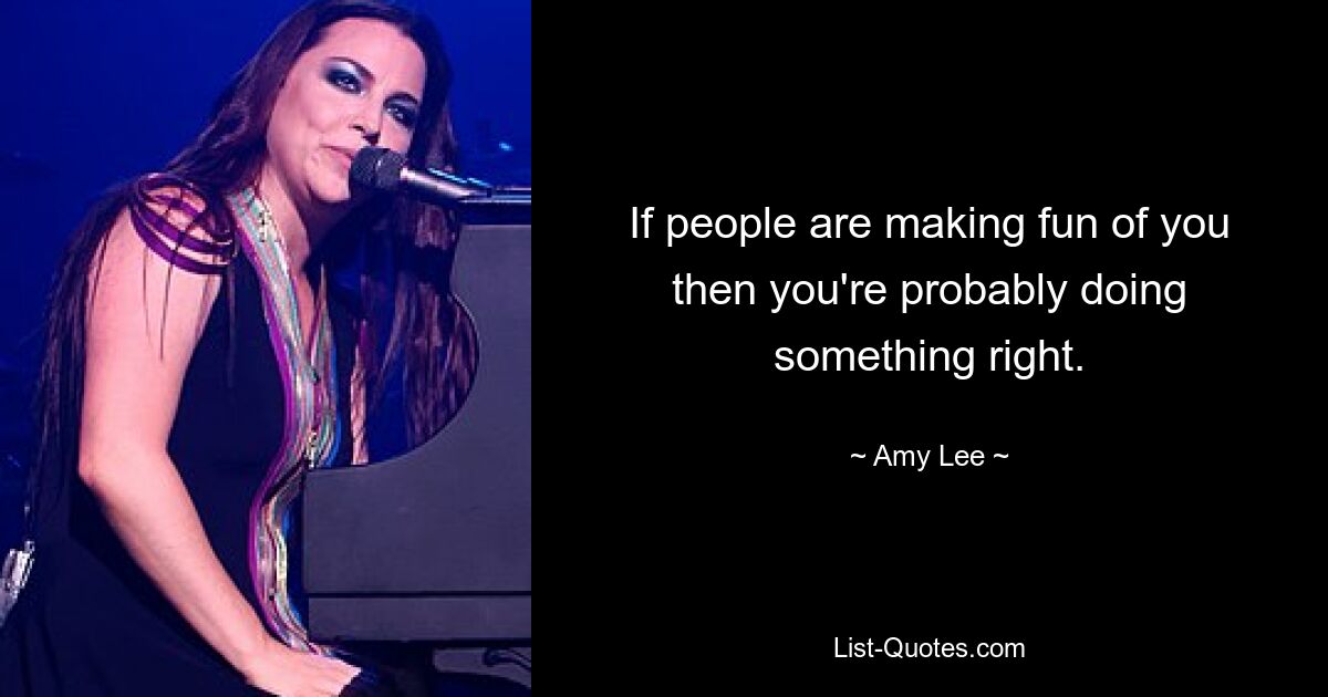 If people are making fun of you then you're probably doing something right. — © Amy Lee