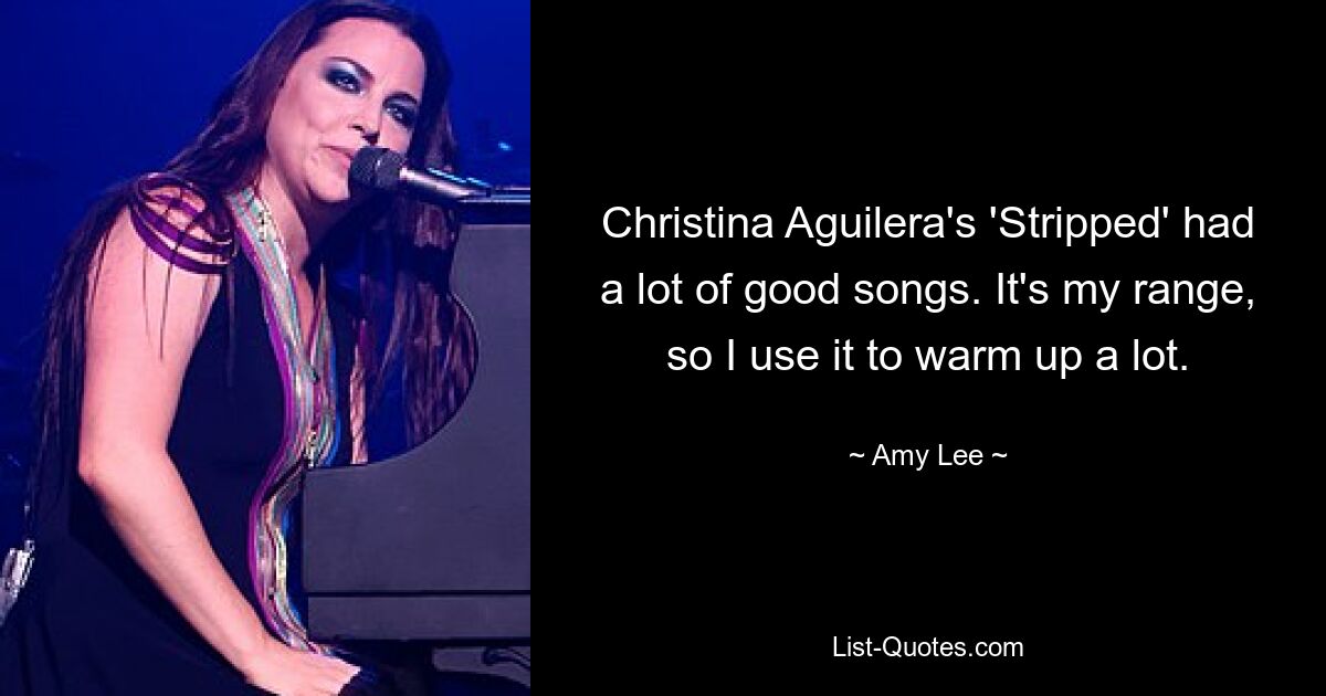 Christina Aguilera's 'Stripped' had a lot of good songs. It's my range, so I use it to warm up a lot. — © Amy Lee