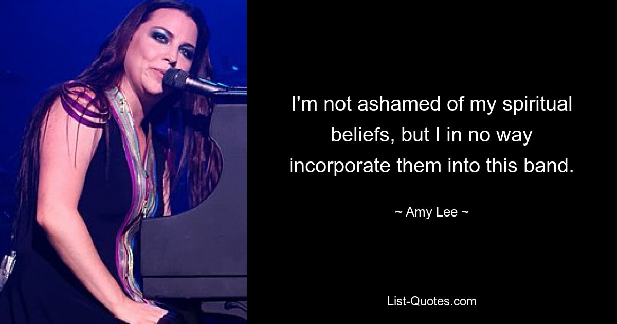 I'm not ashamed of my spiritual beliefs, but I in no way incorporate them into this band. — © Amy Lee