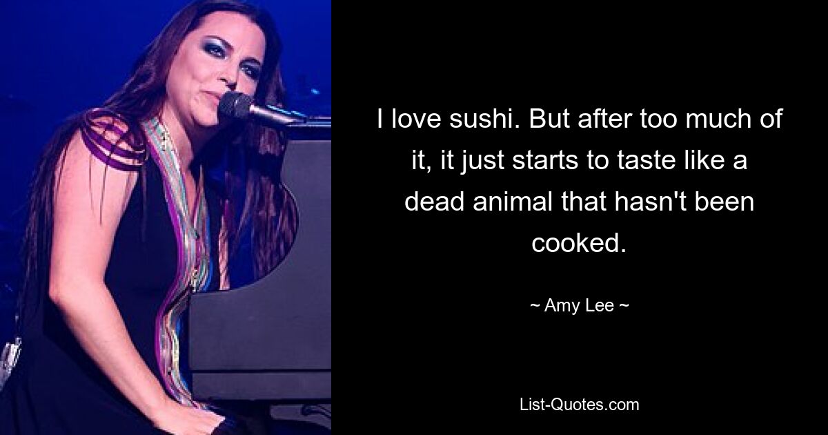 I love sushi. But after too much of it, it just starts to taste like a dead animal that hasn't been cooked. — © Amy Lee