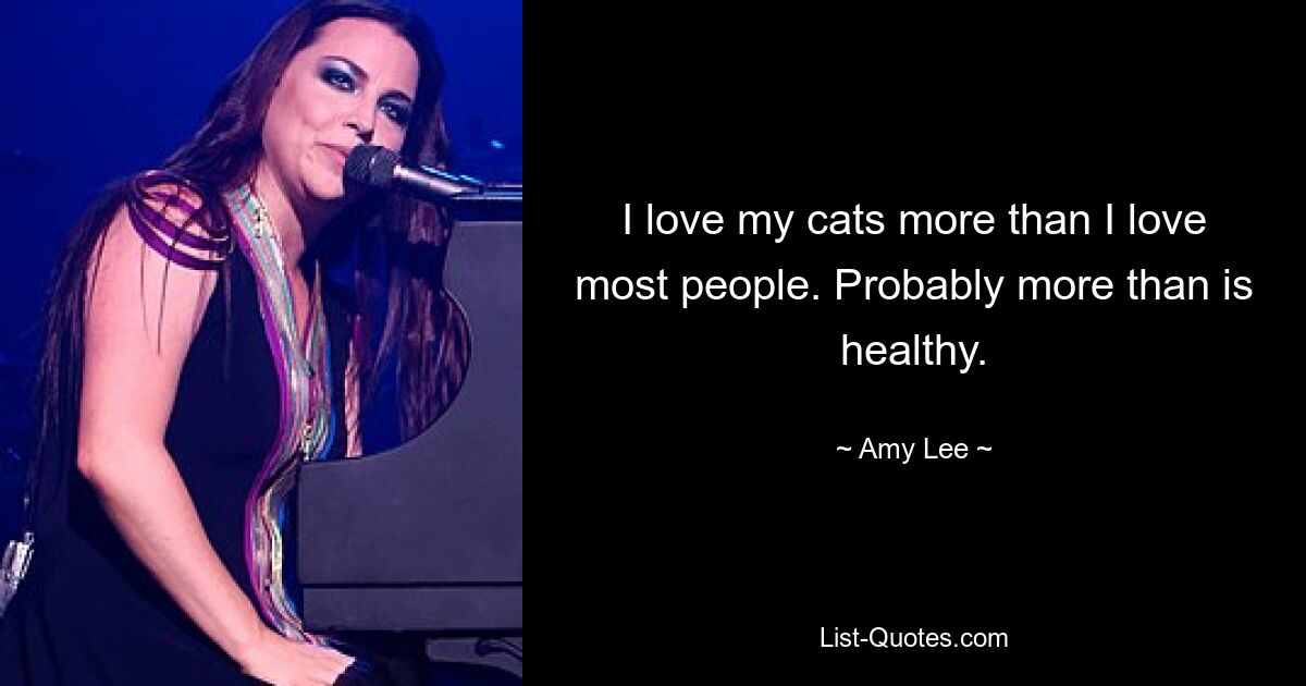 I love my cats more than I love most people. Probably more than is healthy. — © Amy Lee