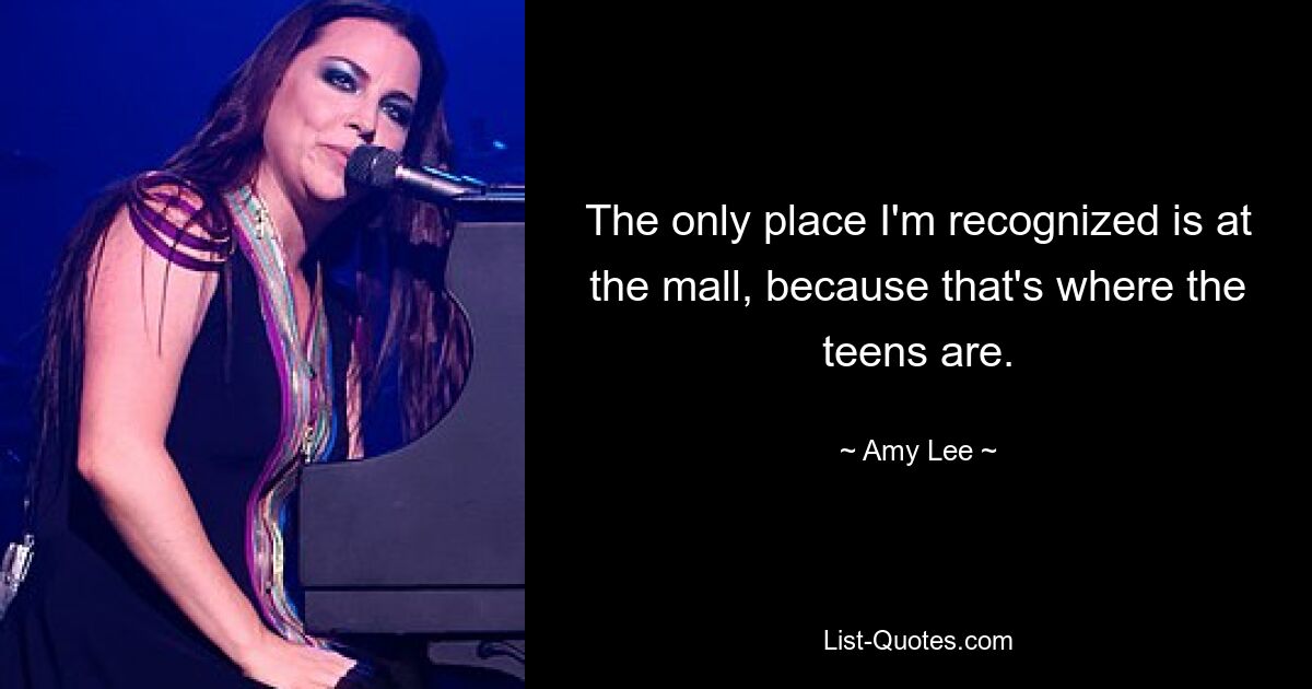 The only place I'm recognized is at the mall, because that's where the teens are. — © Amy Lee