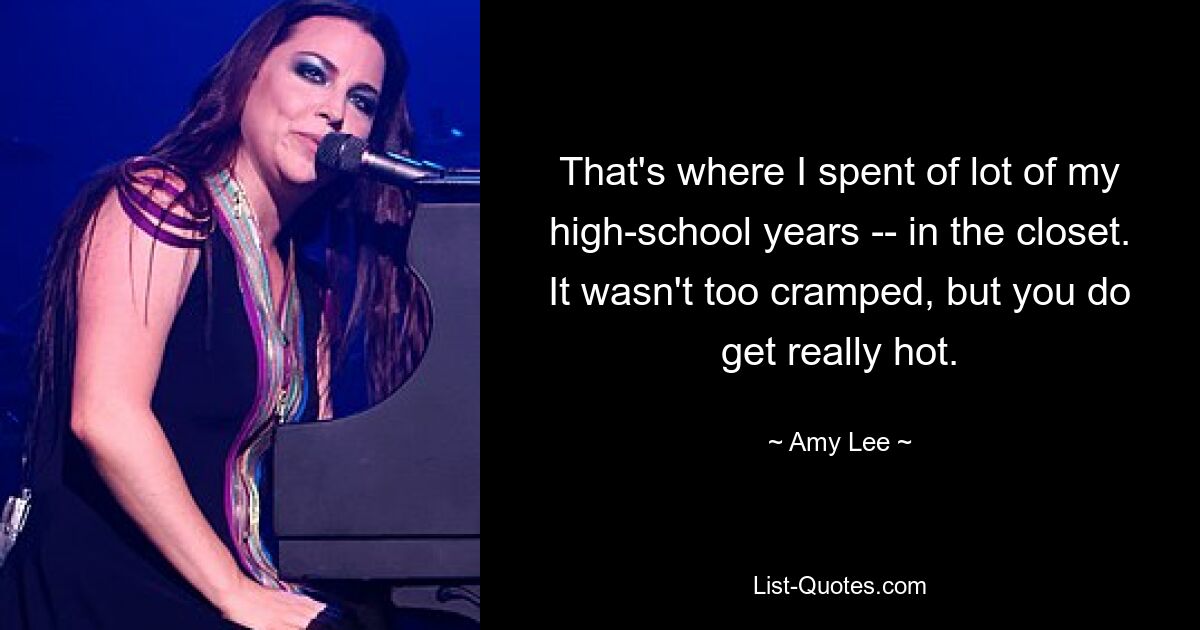 That's where I spent of lot of my high-school years -- in the closet. It wasn't too cramped, but you do get really hot. — © Amy Lee