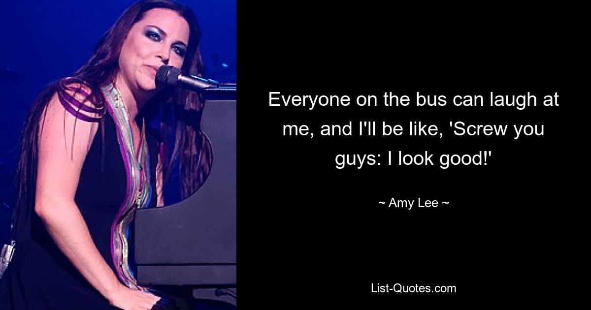 Everyone on the bus can laugh at me, and I'll be like, 'Screw you guys: I look good!' — © Amy Lee