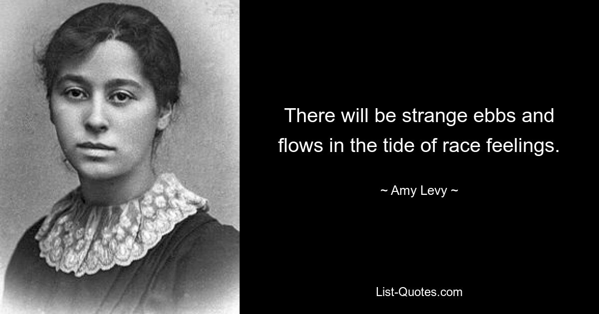 There will be strange ebbs and flows in the tide of race feelings. — © Amy Levy