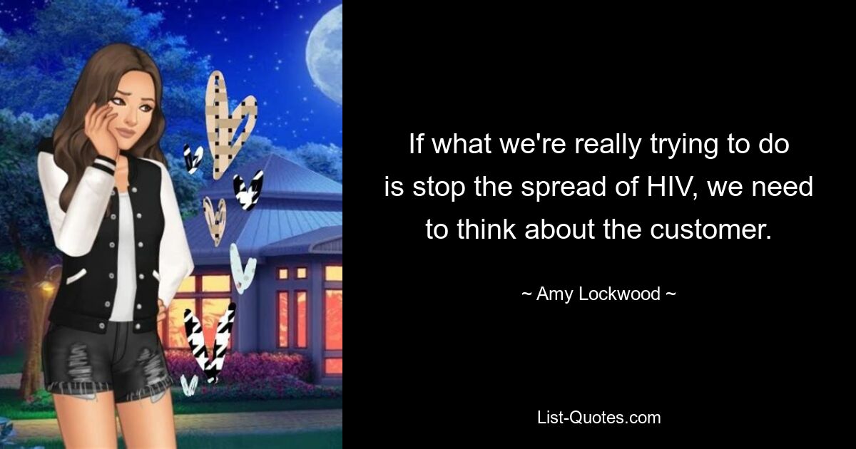 If what we're really trying to do is stop the spread of HIV, we need to think about the customer. — © Amy Lockwood