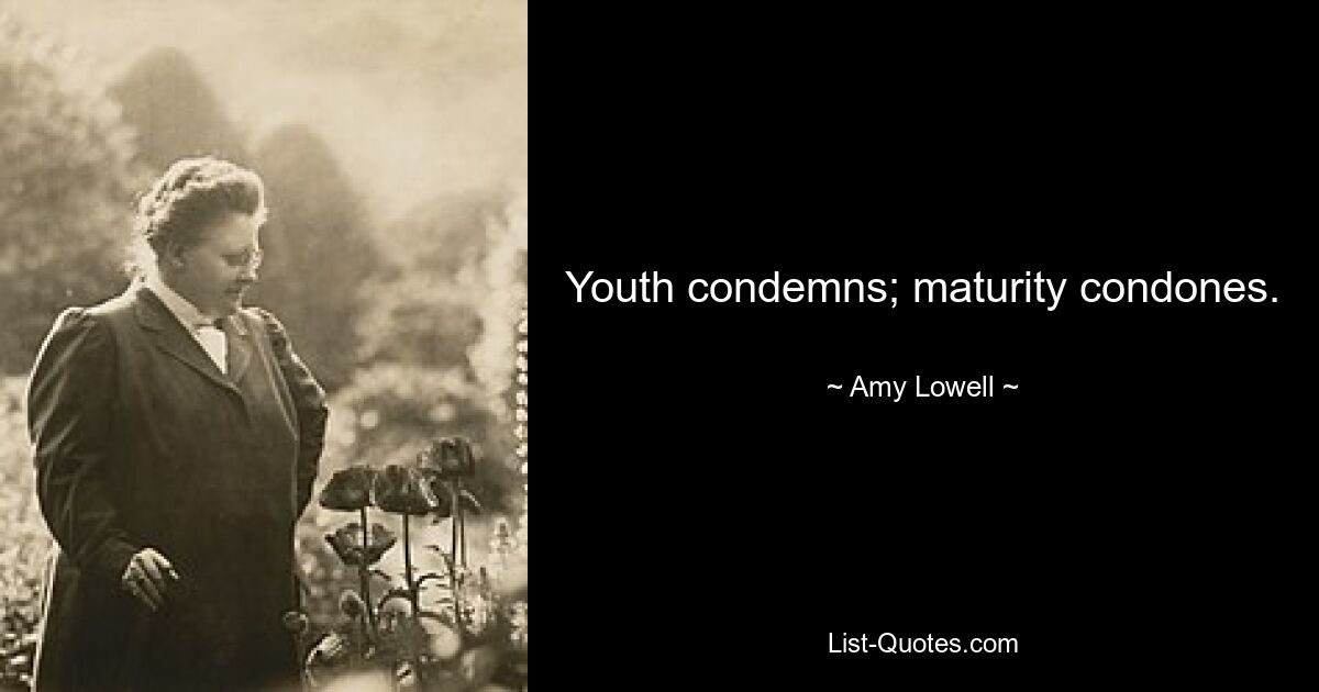 Youth condemns; maturity condones. — © Amy Lowell