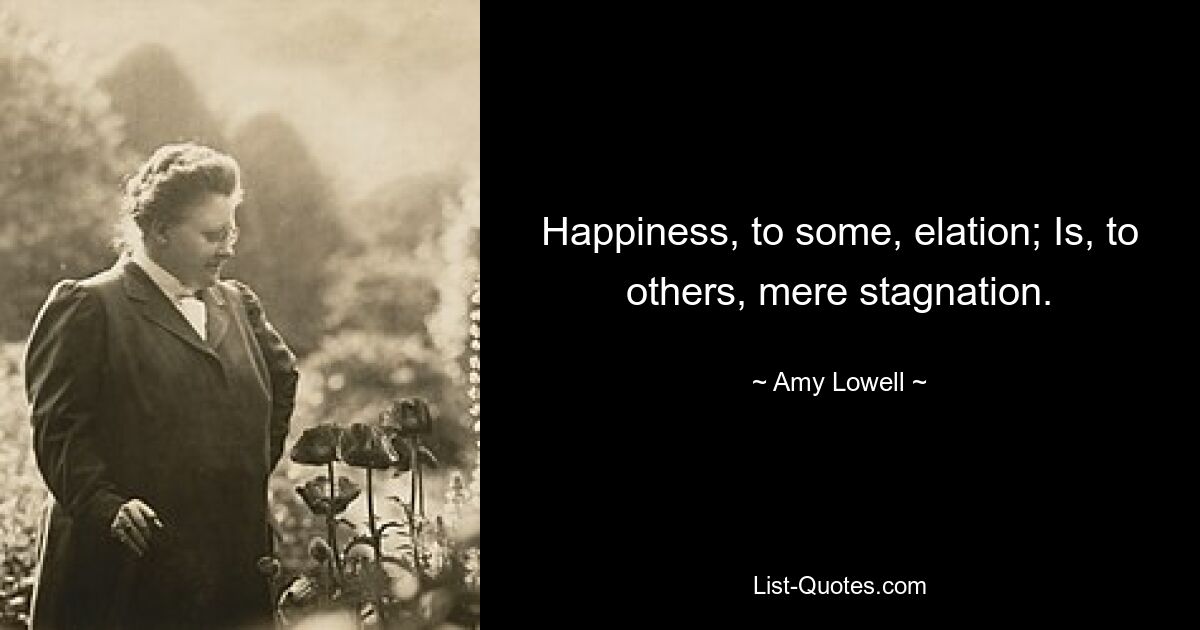 Happiness, to some, elation; Is, to others, mere stagnation. — © Amy Lowell