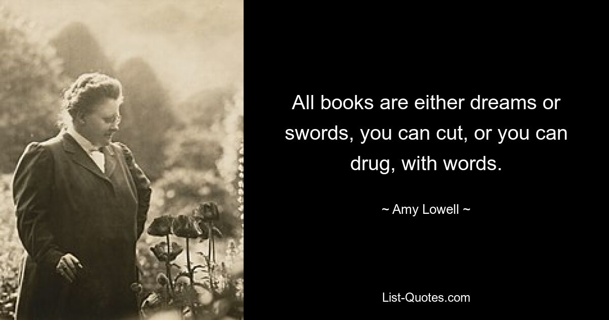 All books are either dreams or swords, you can cut, or you can drug, with words. — © Amy Lowell