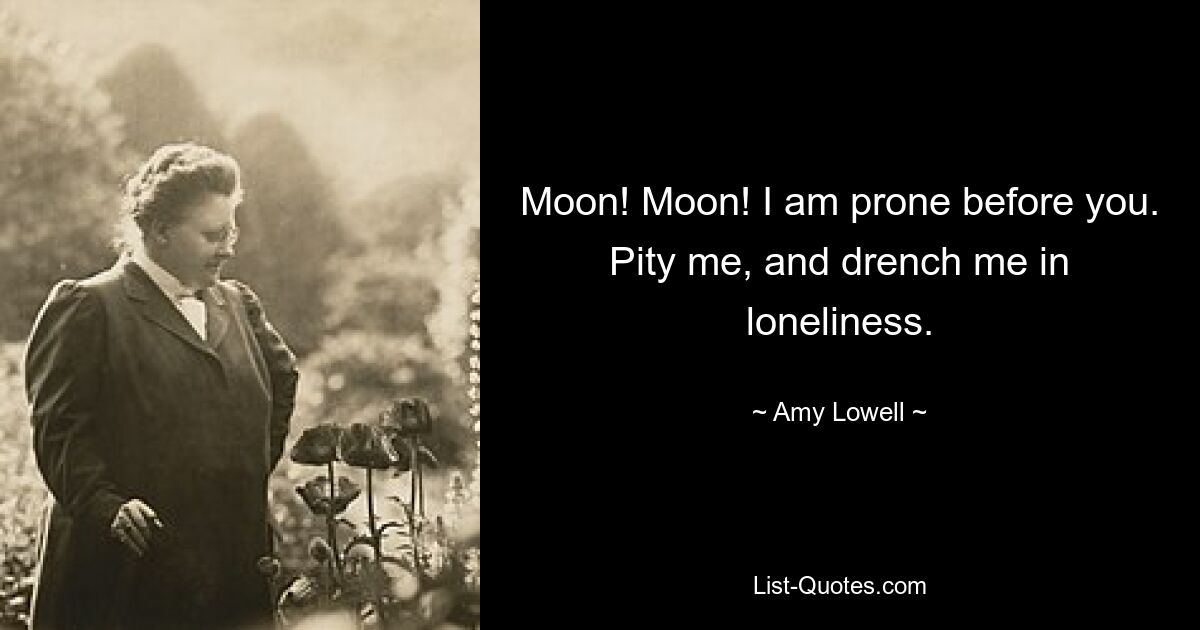 Moon! Moon! I am prone before you. Pity me, and drench me in loneliness. — © Amy Lowell