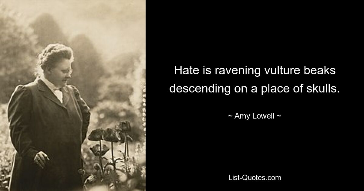 Hate is ravening vulture beaks descending on a place of skulls. — © Amy Lowell